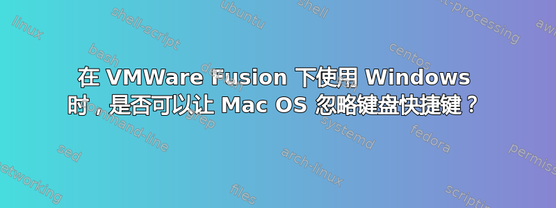 在 VMWare Fusion 下使用 Windows 时，是否可以让 Mac OS 忽略键盘快捷键？