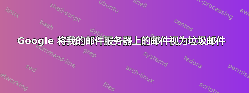 Google 将我的邮件服务器上的邮件视为垃圾邮件 