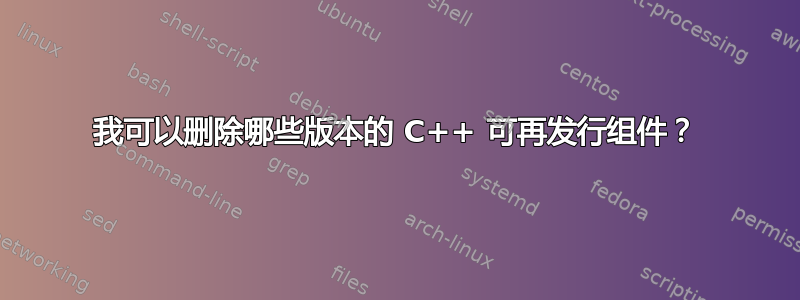 我可以删除哪些版本的 C++ 可再发行组件？