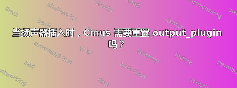 当扬声器插入时，Cmus 需要重置 output_plugin 吗？