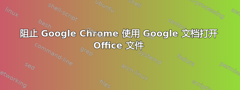 阻止 Google Chrome 使用 Google 文档打开 Office 文件