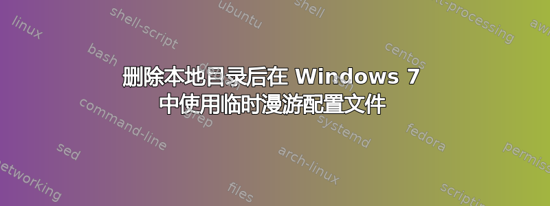 删除本地目录后在 Windows 7 中使用临时漫游配置文件