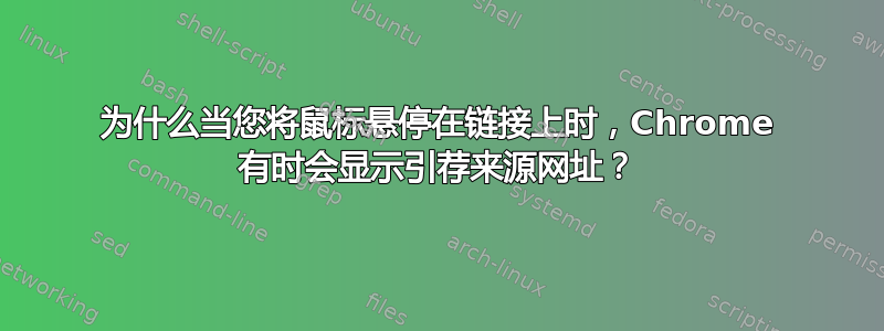 为什么当您将鼠标悬停在链接上时，Chrome 有时会显示引荐来源网址？