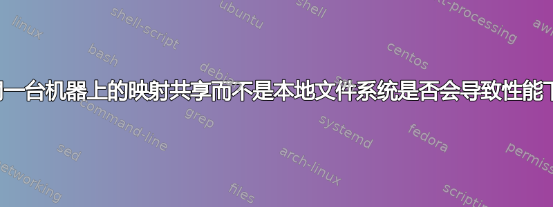 使用同一台机器上的映射共享而不是本地文件系统是否会导致性能下降？