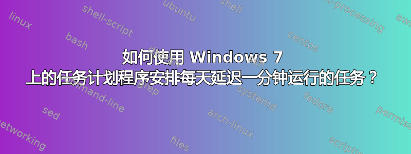 如何使用 Windows 7 上的任务计划程序安排每天延迟一分钟运行的任务？