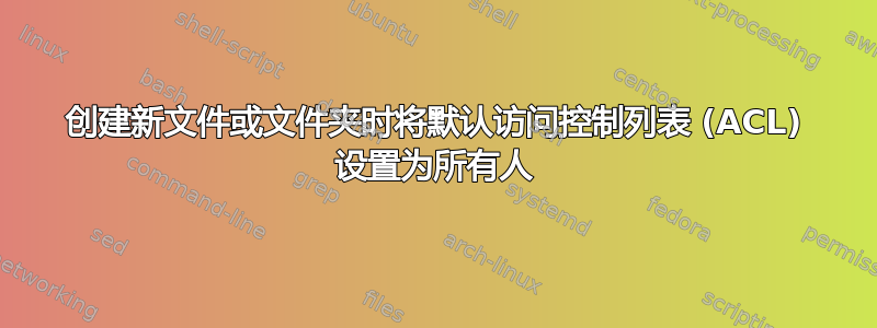 创建新文件或文件夹时将默认访问控制列表 (ACL) 设置为所有人