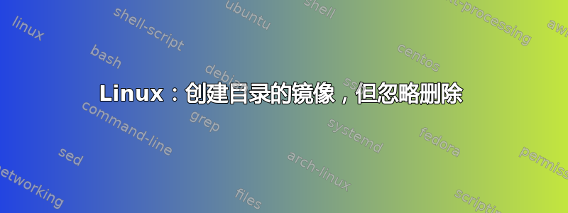 Linux：创建目录的镜像，但忽略删除