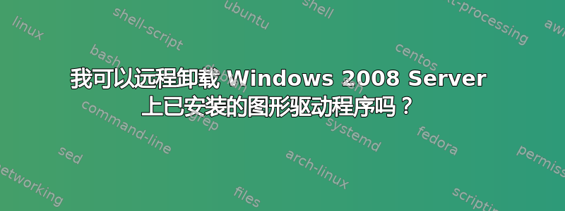 我可以远程卸载 Windows 2008 Server 上已安装的图形驱动程序吗？