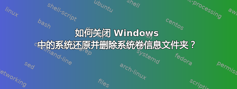 如何关闭 Windows 中的系统还原并删除系统卷信息文件夹？