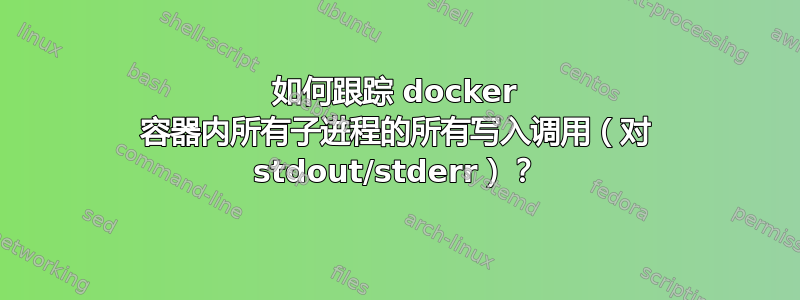 如何跟踪 docker 容器内所有子进程的所有写入调用（对 stdout/stderr）？