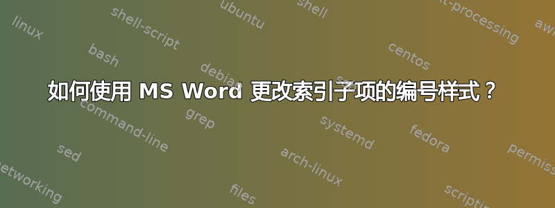 如何使用 MS Word 更改索引子项的编号样式？