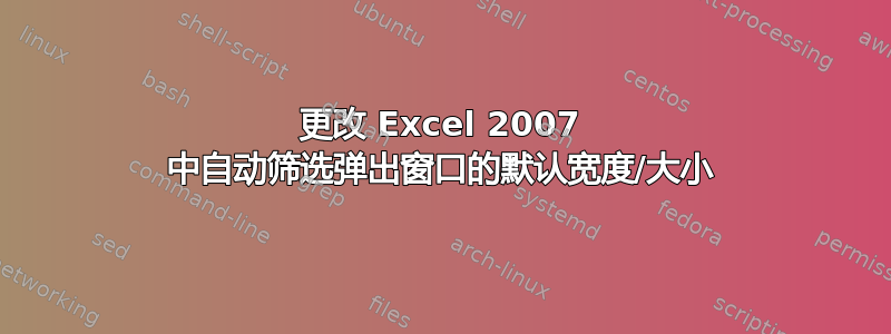 更改 Excel 2007 中自动筛选弹出窗口的默认宽度/大小