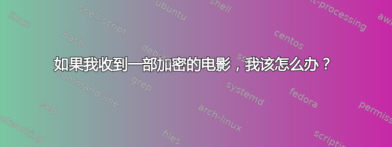 如果我收到一部加密的电影，我该怎么办？