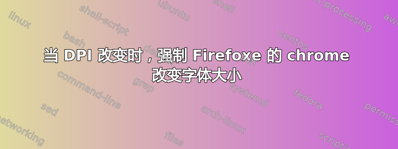 当 DPI 改变时，强制 Firefoxe 的 chrome 改变字体大小