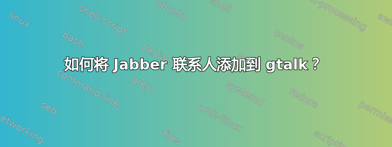 如何将 Jabber 联系人添加到 gtalk？