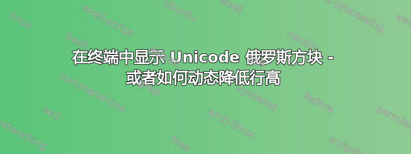 在终端中显示 Unicode 俄罗斯方块 - 或者如何动态降低行高