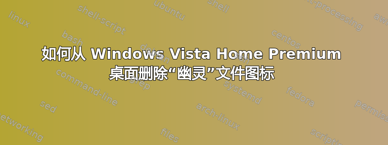 如何从 Windows Vista Home Premium 桌面删除“幽灵”文件图标