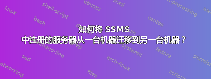 如何将 SSMS 中注册的服务器从一台机器迁移到另一台机器？