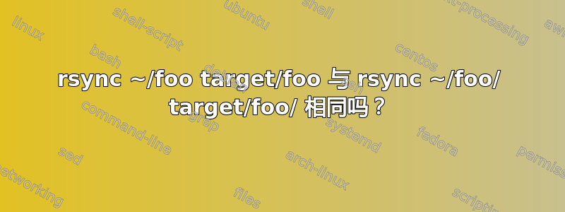 rsync ~/foo target/foo 与 rsync ~/foo/ target/foo/ 相同吗？