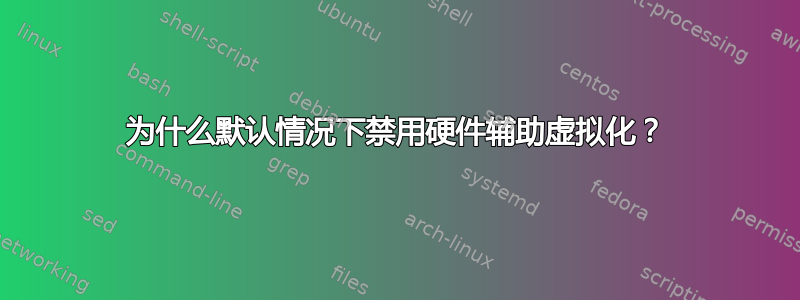 为什么默认情况下禁用硬件辅助虚拟化？