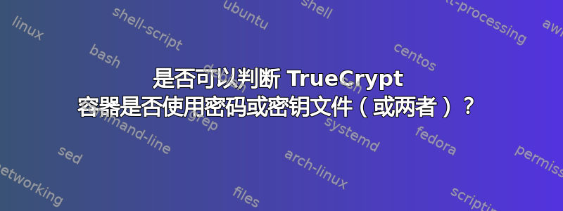 是否可以判断 TrueCrypt 容器是否使用密码或密钥文件（或两者）？