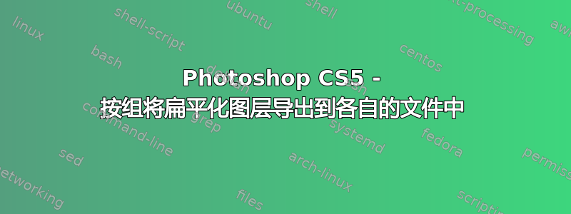 Photoshop CS5 - 按组将扁平化图层导出到各自的文件中