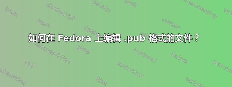 如何在 Fedora 上编辑 .pub 格式的文件？