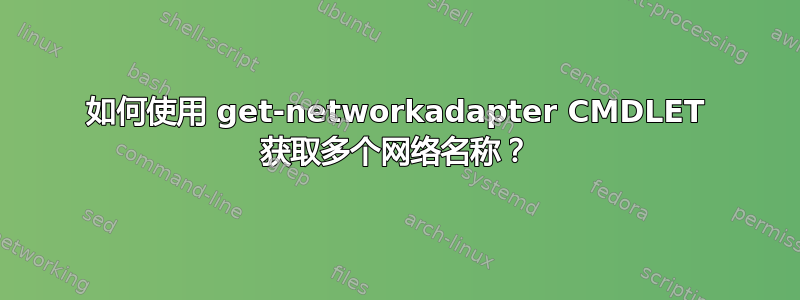 如何使用 get-networkadapter CMDLET 获取多个网络名称？