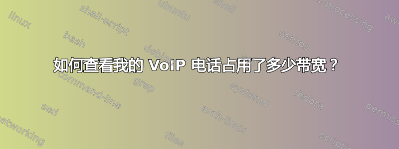 如何查看我的 VoIP 电话占用了多少带宽？