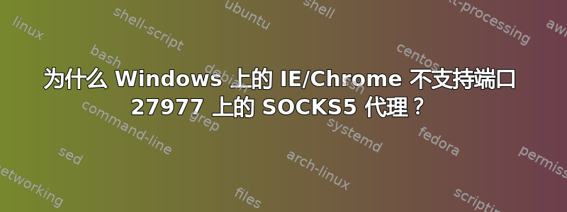 为什么 Windows 上的 IE/Chrome 不支持端口 27977 上的 SOCKS5 代理？