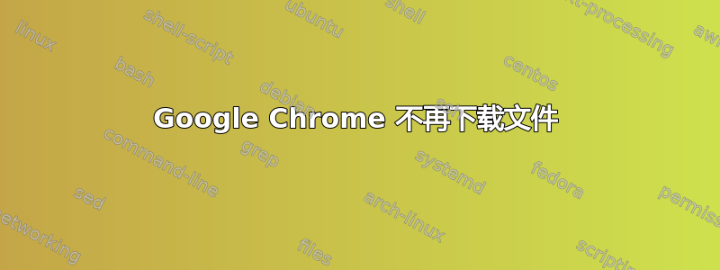 Google Chrome 不再下载文件