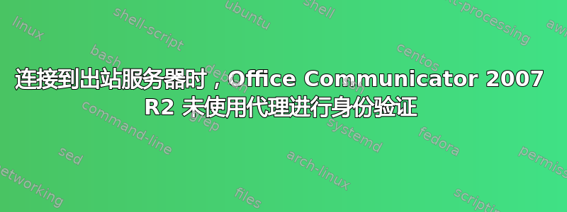 连接到出站服务器时，Office Communicator 2007 R2 未使用代理进行身份验证