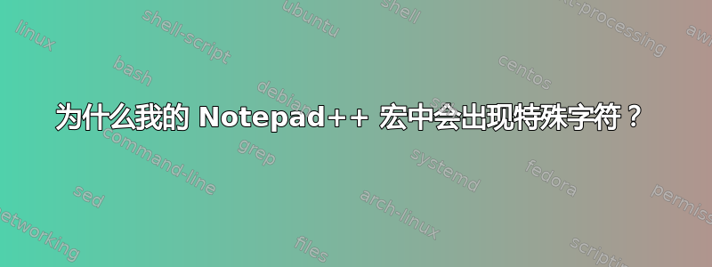 为什么我的 Notepad++ 宏中会出现特殊字符？