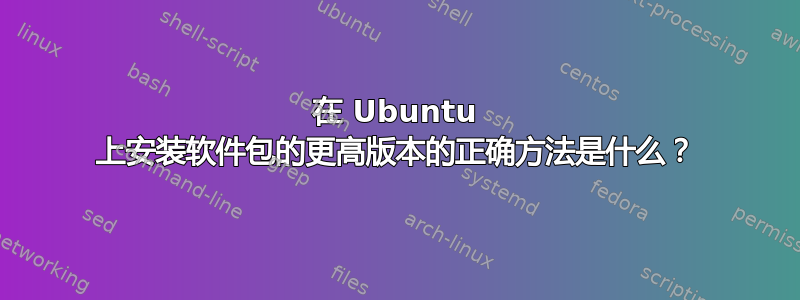 在 Ubuntu 上安装软件包的更高版本的正确方法是什么？