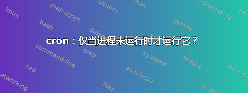 cron：仅当进程未运行时才运行它？