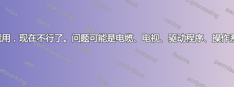 电视输出以前能用，现在不行了。问题可能是电缆、电视、驱动程序、操作系统、显卡吗？