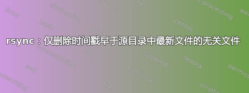 rsync：仅删除时间戳早于源目录中最新文件的无关文件