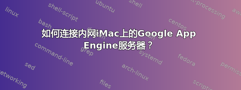 如何连接内网iMac上的Google App Engine服务器？