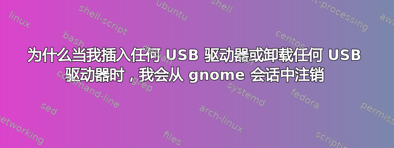 为什么当我插入任何 USB 驱动器或卸载任何 USB 驱动器时，我会从 gnome 会话中注销