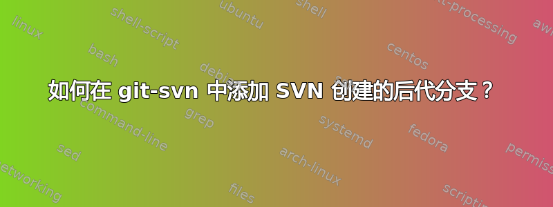 如何在 git-svn 中添加 SVN 创建的后代分支？