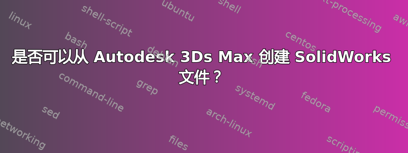 是否可以从 Autodesk 3Ds Max 创建 SolidWorks 文件？