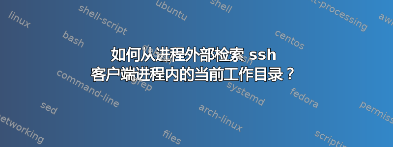 如何从进程外部检索 ssh 客户端进程内的当前工作目录？