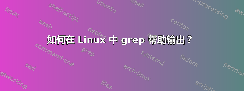 如何在 Linux 中 grep 帮助输出？