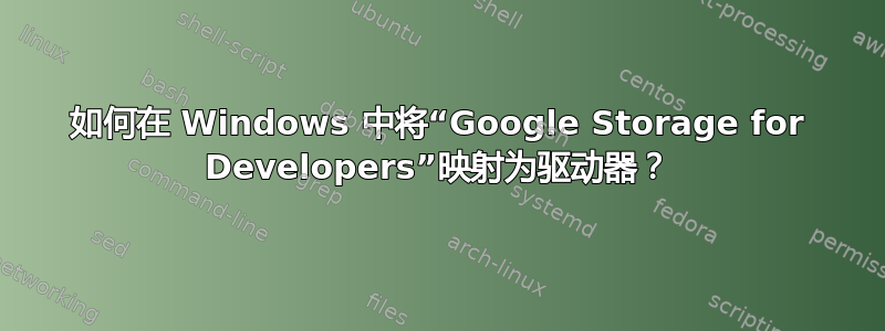 如何在 Windows 中将“Google Storage for Developers”映射为驱动器？