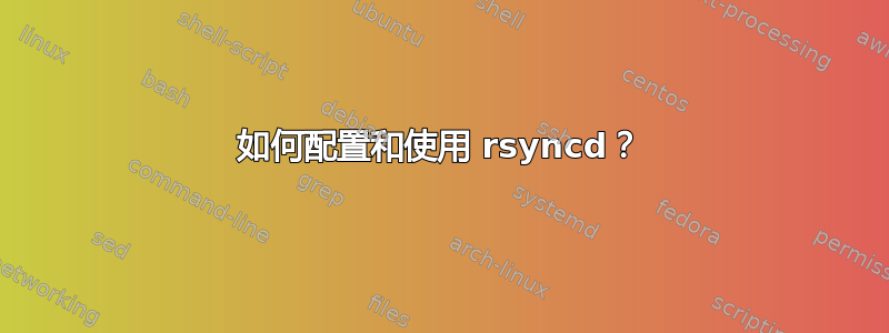 如何配置和使用 rsyncd？