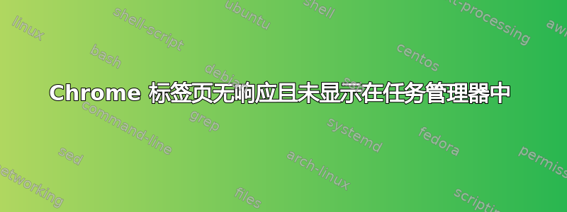 Chrome 标签页无响应且未显示在任务管理器中