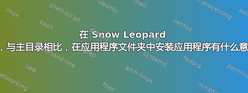 在 Snow Leopard 中，与主目录相比，在应用程序文件夹中安装应用程序有什么意义