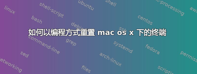 如何以编程方式重置 mac os x 下的终端