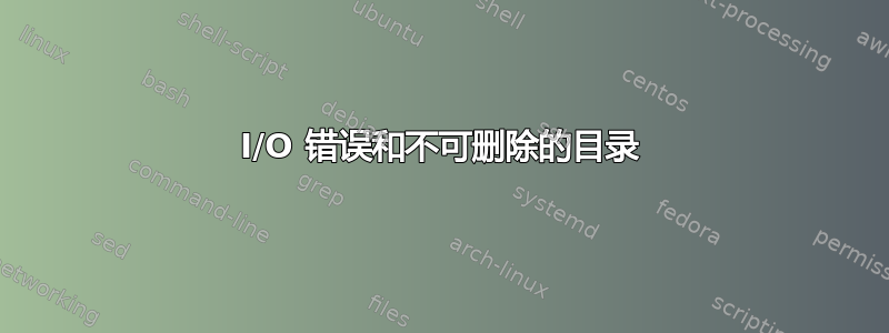 I/O 错误和不可删除的目录