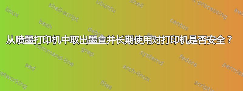 从喷墨打印机中取出墨盒并长期使用对打印机是否安全？